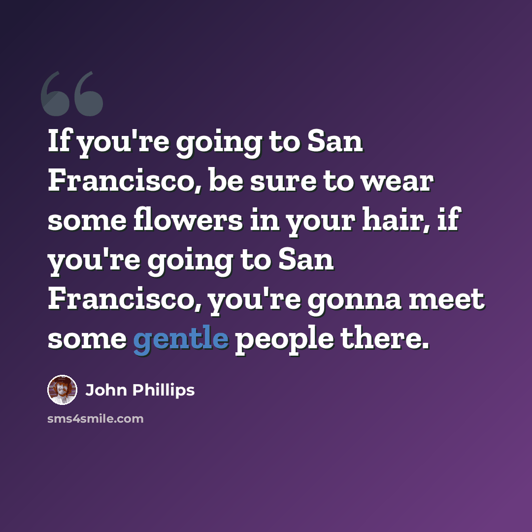 “If you're going to San Francisco, be sure to wear some flowers in your hair, if you're going to San Francisco, you're gonna meet some gentle people there.” quote by John Phillips