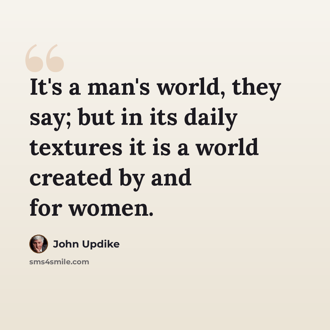 “It's a man's world, they say; but in its daily textures it is a world created by and for women.” quote by John Updike