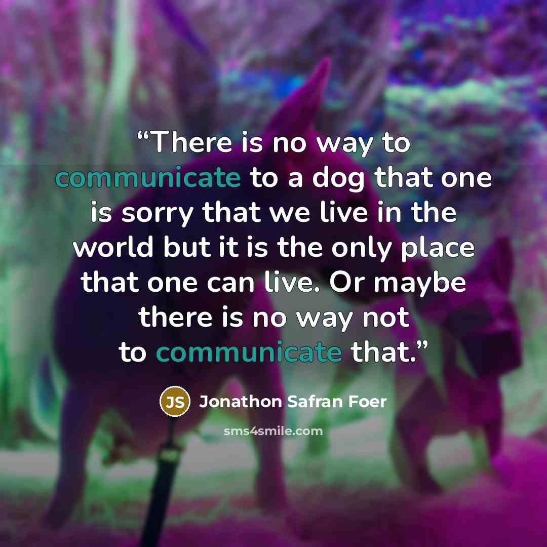 “There is no way to communicate to a dog that one is sorry that we live in the world but it is the only place that one can live. Or maybe there is no way not to communicate that.” quote by Jonathon Safran Foer
