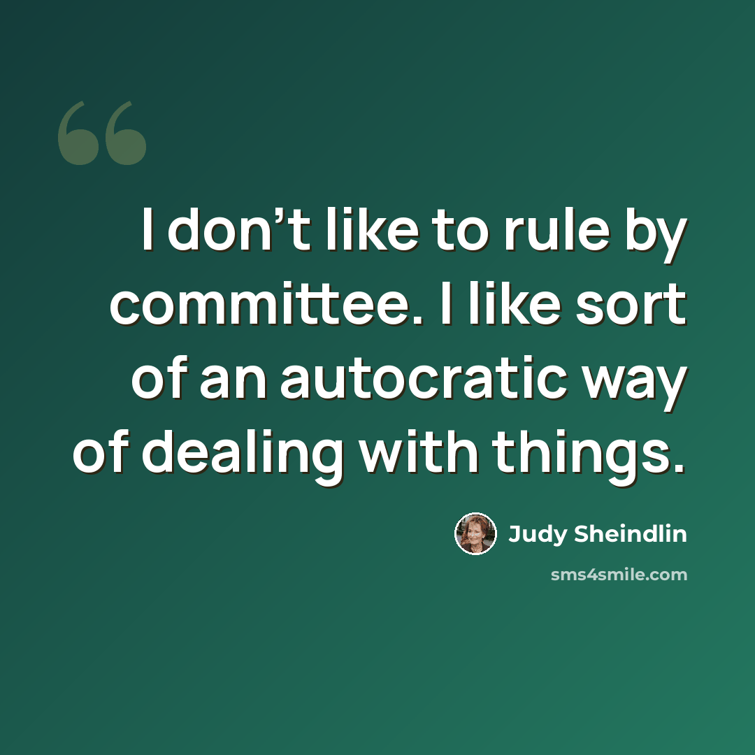 “I don't like to rule by committee. I like sort of an autocratic way of dealing with things.” quote by Judy Sheindlin