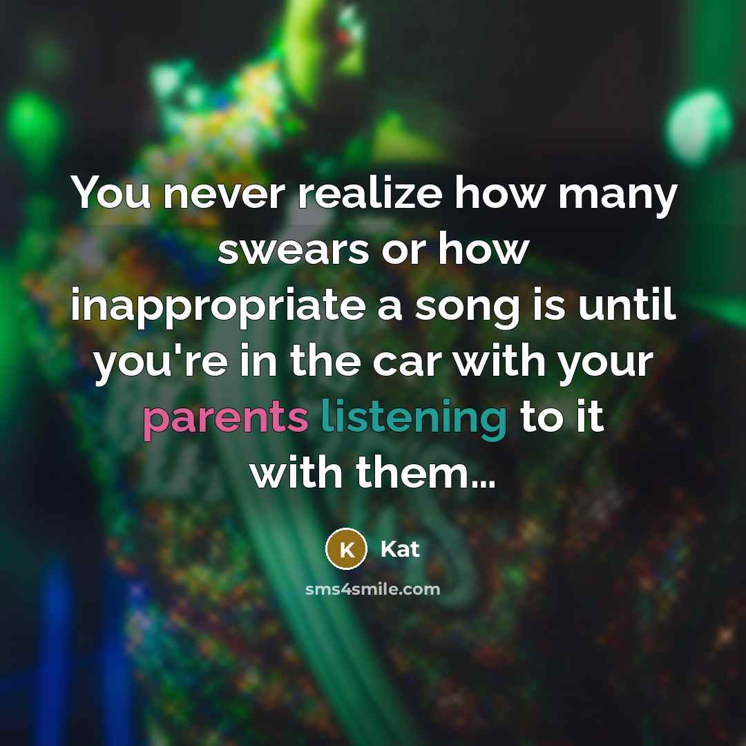 “You never realize how many swears or how inappropriate a song is until you're in the car with your parents listening to it with them…” quote by Kat