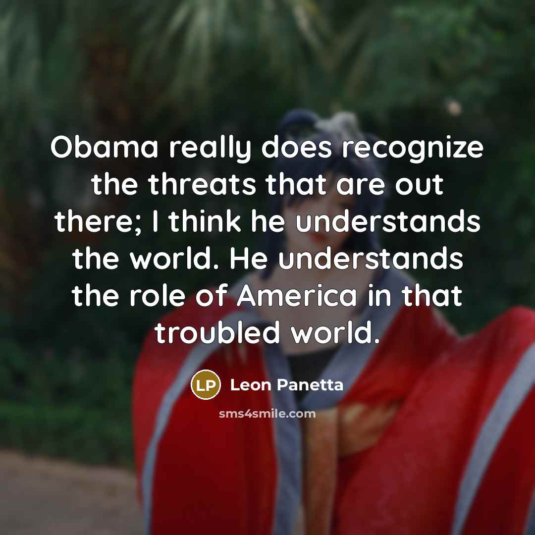 “Obama really does recognize the threats that are out there; I think he understands the world. He understands the role of America in that troubled world.” quote by Leon Panetta