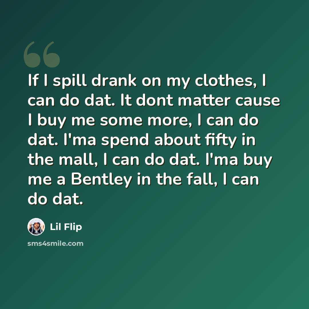 “If I spill drank on my clothes, I can do dat. It dont matter cause I buy me some more, I can do dat. I'ma spend about fifty in the mall, I can do dat. I'ma buy me a Bentley in the fall, I can do dat.” quote by Lil Flip