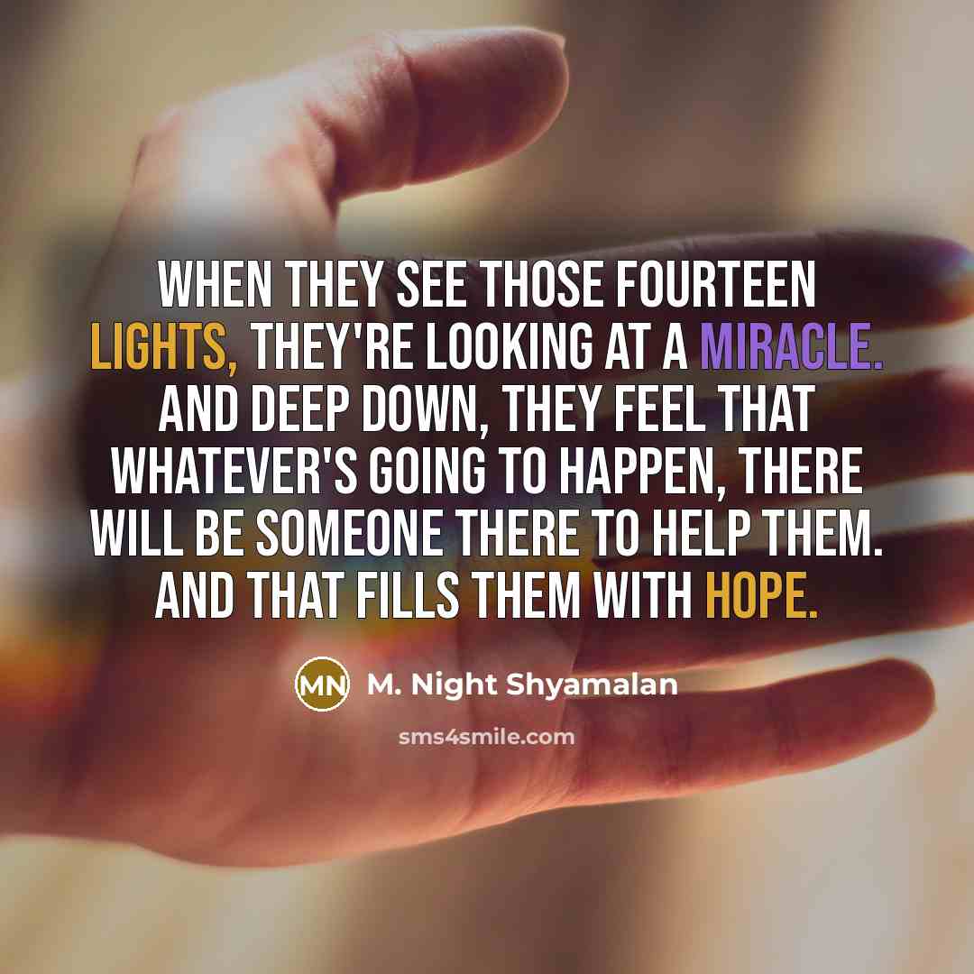 “When they see those fourteen lights, they're looking at a miracle. And deep down, they feel that whatever's going to happen, there will be someone there to help them. And that fills them with hope.” quote by M. Night Shyamalan