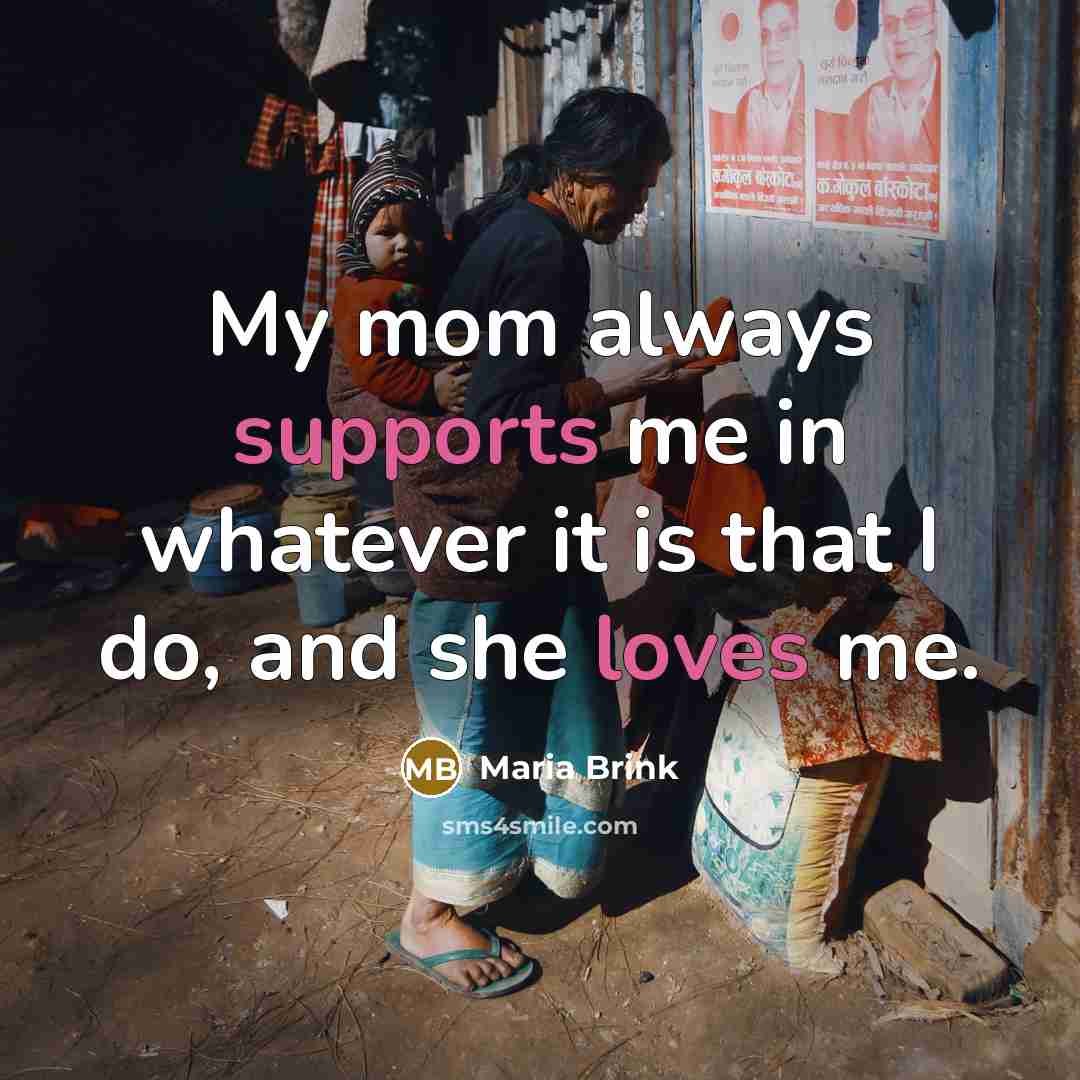 “My mom always supports me in whatever it is that I do, and she loves me.” quote by Maria Brink