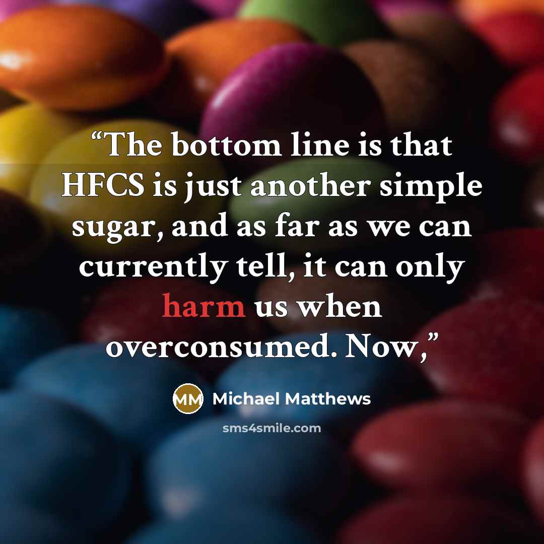 “The bottom line is that HFCS is just another simple sugar, and as far as we can currently tell, it can only harm us when overconsumed. Now,” quote by Michael Matthews