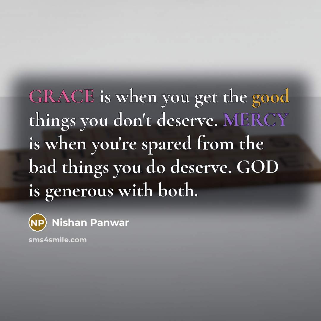 “GRACE is when you get the good things you don't deserve. MERCY is when you're spared from the bad things you do deserve. GOD is generous with both.” quote by Nishan Panwar