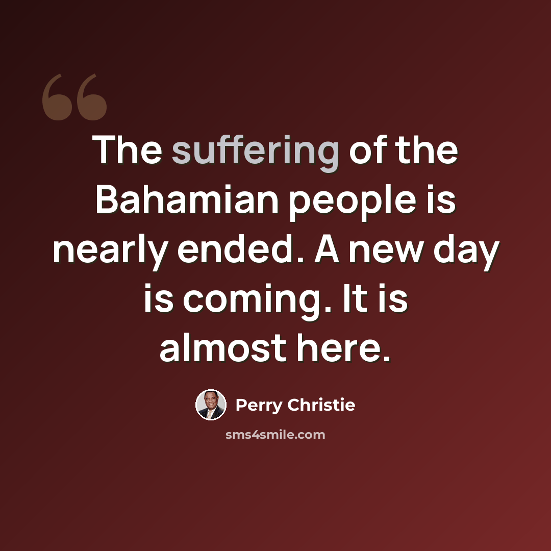 “The suffering of the Bahamian people is nearly ended. A new day is coming. It is almost here.” quote by Perry Christie