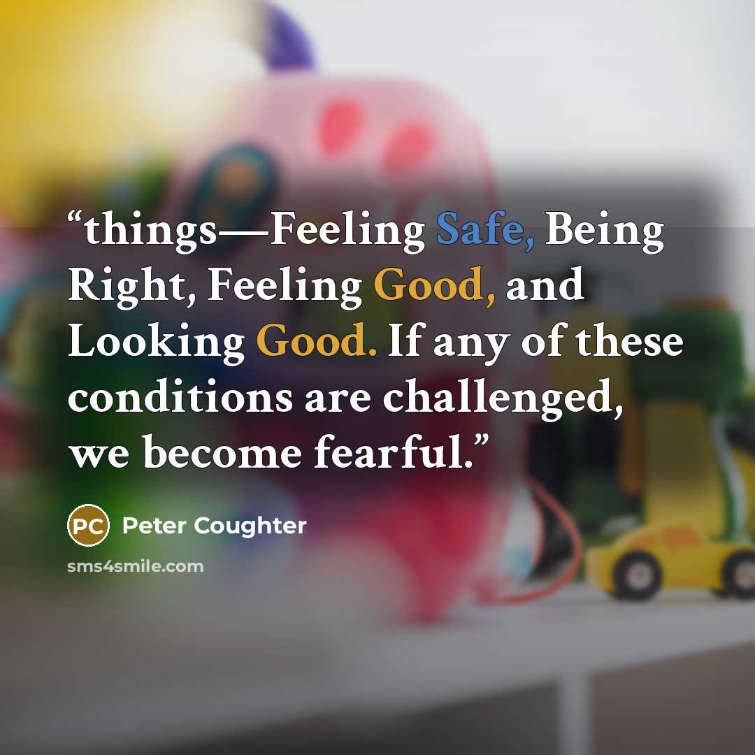 “things—Feeling Safe, Being Right, Feeling Good, and Looking Good. If any of these conditions are challenged, we become fearful.” quote by Peter Coughter
