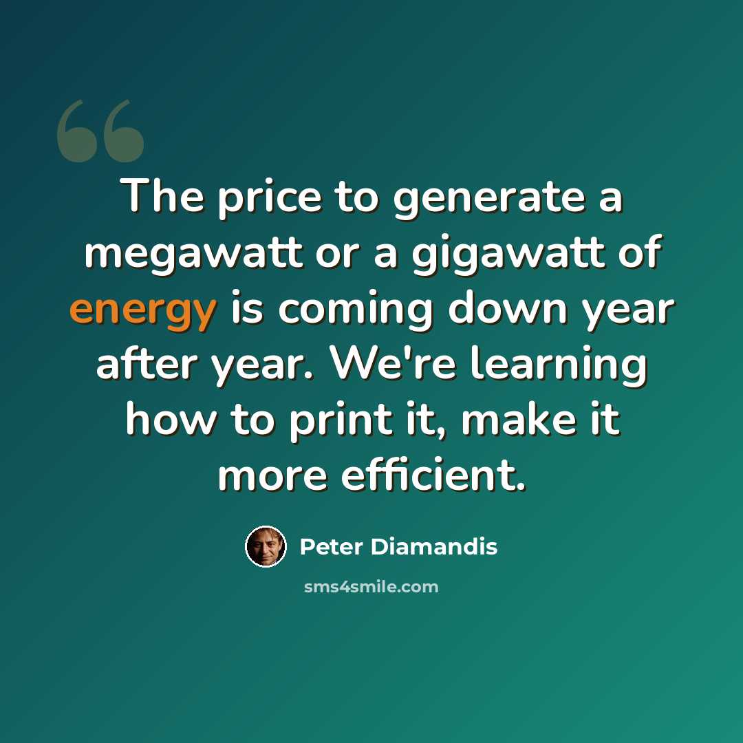 “The price to generate a megawatt or a gigawatt of energy is coming down year after year. We're learning how to print it, make it more efficient.” quote by Peter Diamandis