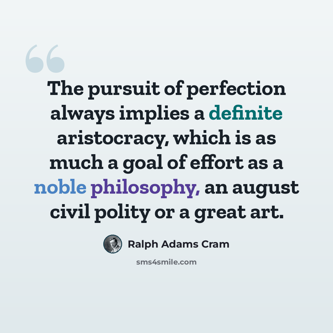“The pursuit of perfection always implies a definite aristocracy, which is as much a goal of effort as a noble philosophy, an august civil polity or a great art.” quote by Ralph Adams Cram