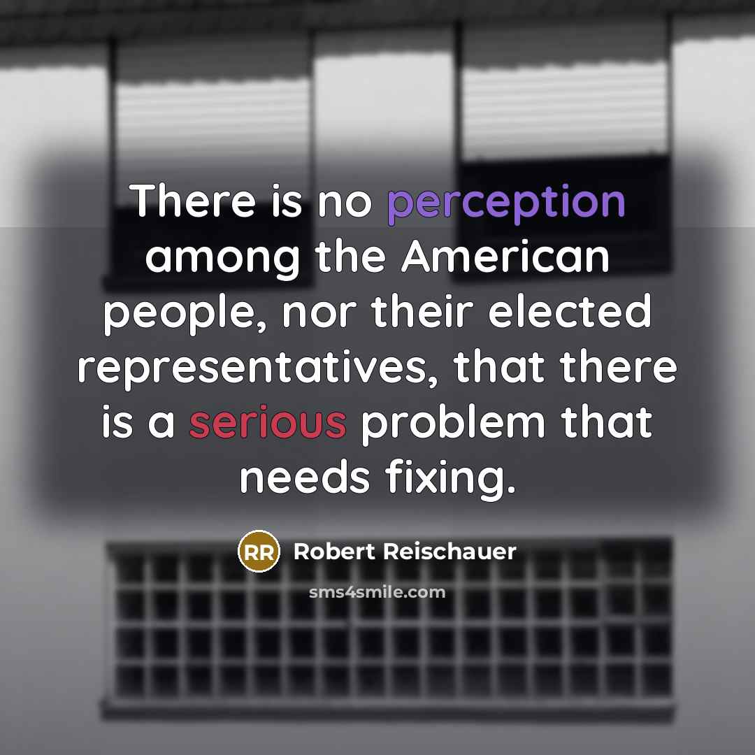 “There is no perception among the American people, nor their elected representatives, that there is a serious problem that needs fixing.” quote by Robert Reischauer