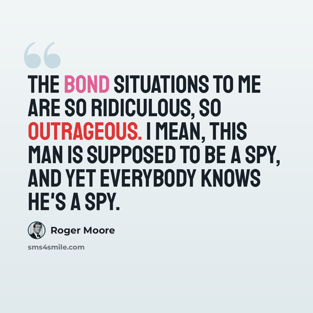 “The Bond situations to me are so ridiculous, so outrageous. I mean, this man is supposed to be a spy, and yet everybody knows he's a spy.” quote by Roger Moore