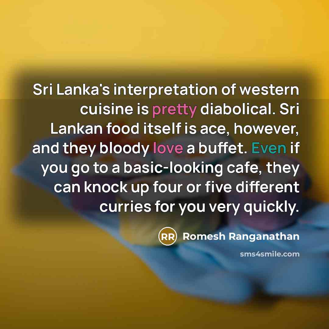 “Sri Lanka's interpretation of western cuisine is pretty diabolical. Sri Lankan food itself is ace, however, and they bloody love a buffet. Even if you go to a basic-looking cafe, they can knock up four or five different curries for you very quickly.” quote by Romesh Ranganathan
