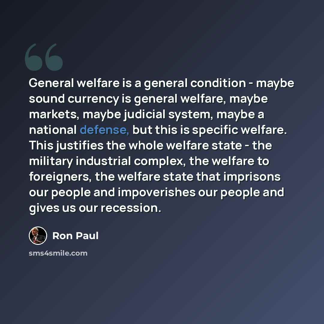 “General welfare is a general condition - maybe sound currency is general welfare, maybe markets, maybe judicial system, maybe a national defense, but this is specific welfare. This justifies the whole welfare state - the military industrial complex, the welfare to foreigners, the welfare state…” quote by Ron Paul