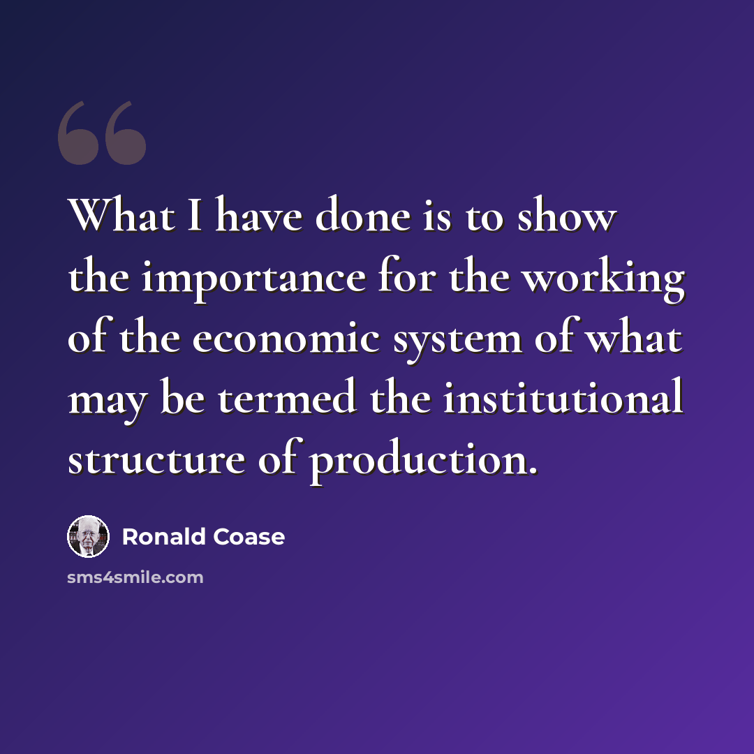 “What I have done is to show the importance for the working of the economic system of what may be termed the institutional structure of production.” quote by Ronald Coase