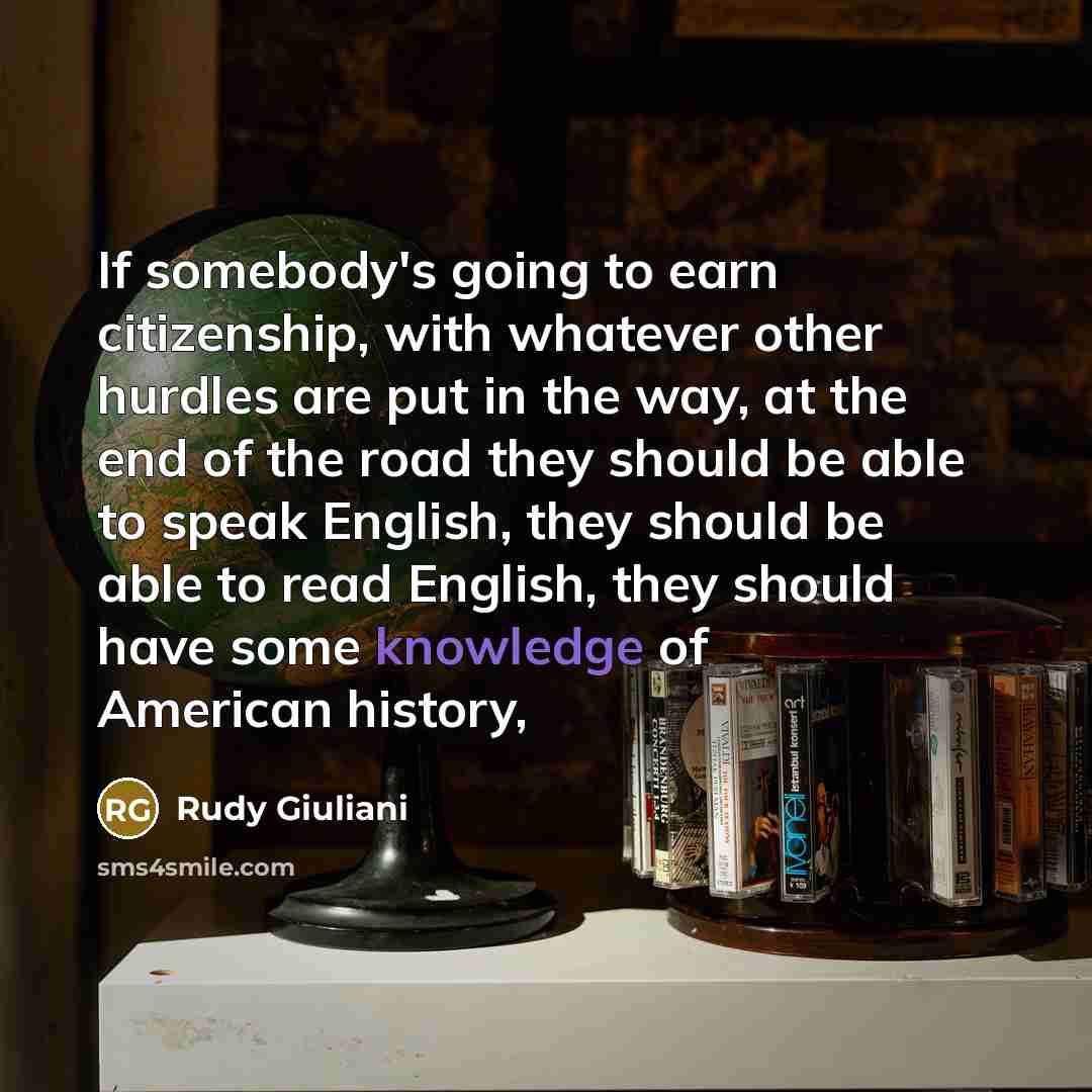 “If somebody's going to earn citizenship, with whatever other hurdles are put in the way, at the end of the road they should be able to speak English, they should be able to read English, they should have some knowledge of American history,” quote by Rudy Giuliani