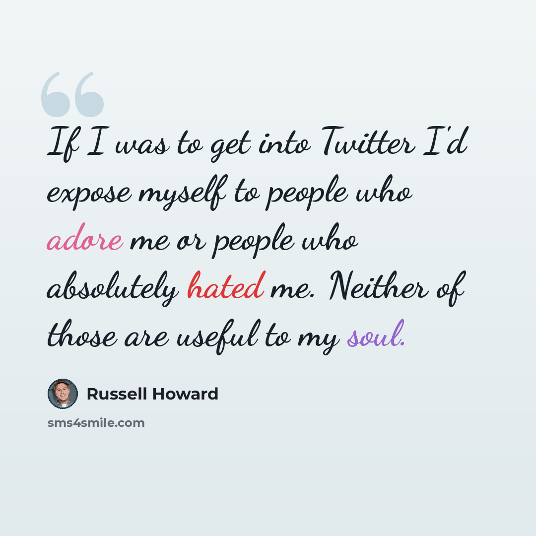 “If I was to get into Twitter I'd expose myself to people who adore me or people who absolutely hated me. Neither of those are useful to my soul.” quote by Russell Howard