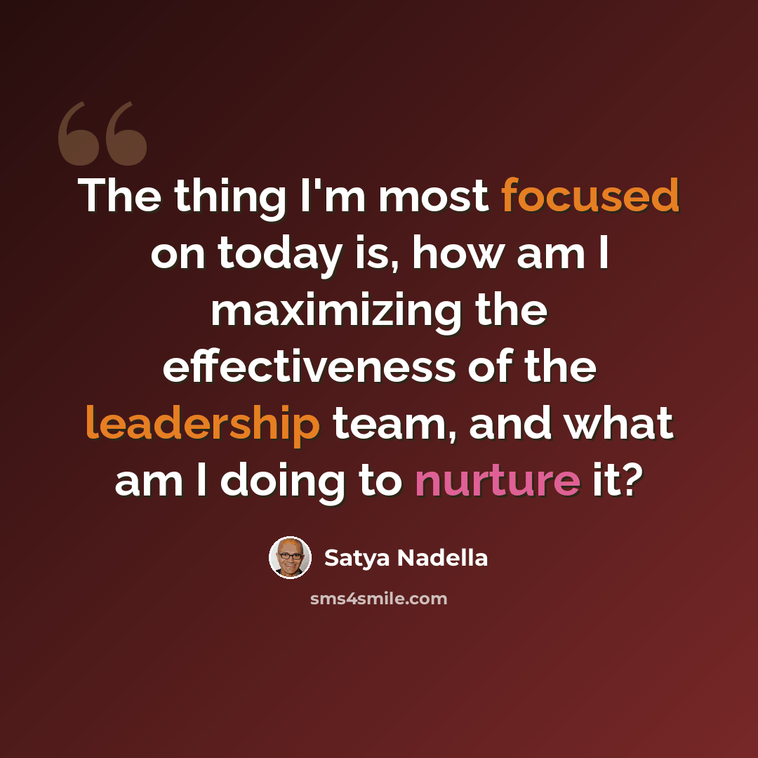 “The thing I'm most focused on today is, how am I maximizing the effectiveness of the leadership team, and what am I doing to nurture it?” quote by Satya Nadella