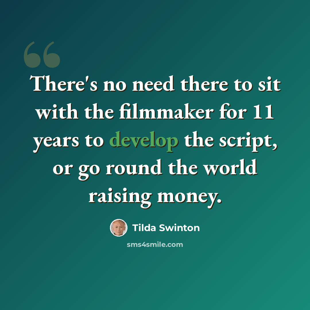 “There's no need there to sit with the filmmaker for 11 years to develop the script, or go round the world raising money.” quote by Tilda Swinton