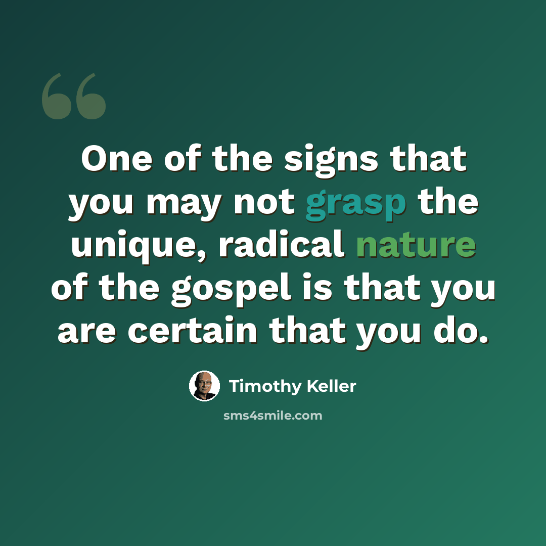“One of the signs that you may not grasp the unique, radical nature of the gospel is that you are certain that you do.” quote by Timothy Keller
