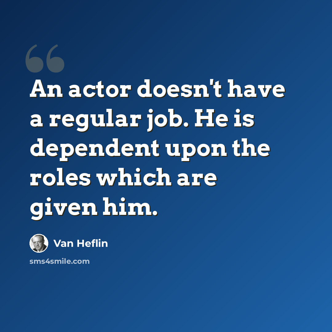 “An actor doesn't have a regular job. He is dependent upon the roles which are given him.” quote by Van Heflin