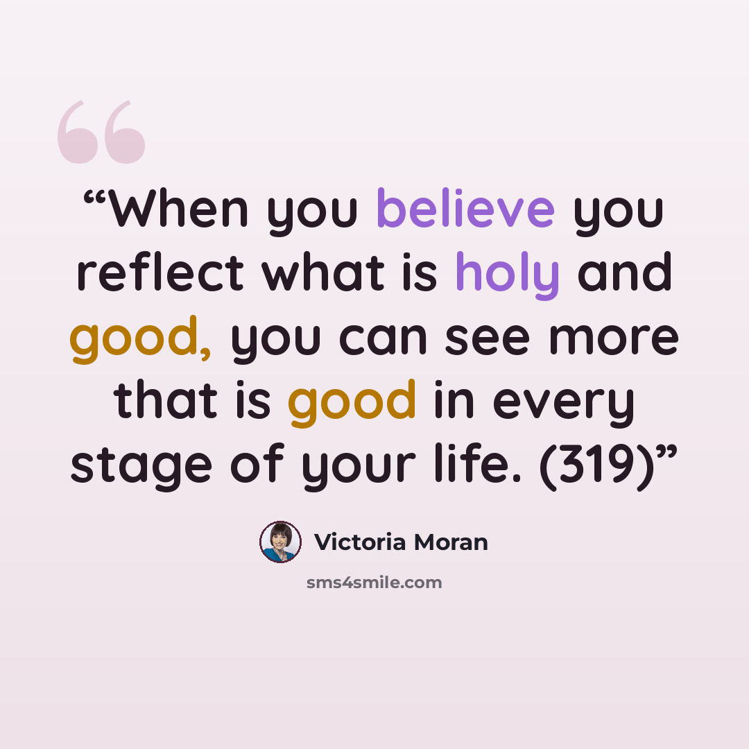 “When you believe you reflect what is holy and good, you can see more that is good in every stage of your life. (319)” quote by Victoria Moran