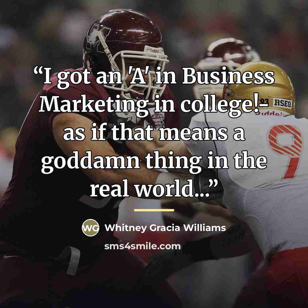 “I got an 'A' in Business Marketing in college!- as if that means a goddamn thing in the real world...” quote by Whitney Gracia Williams