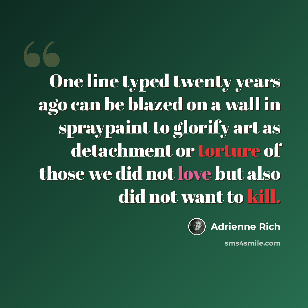 “One line typed twenty years ago can be blazed on a wall in spraypaint to glorify art as detachment or torture of those we did not love but also did not want to kill.” quote by Adrienne Rich