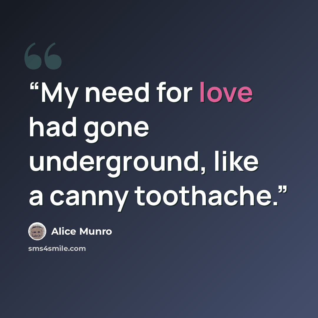 “My need for love had gone underground, like a canny toothache.” quote by Alice Munro