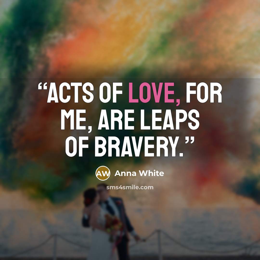 “Acts of love, for me, are leaps of bravery.” quote by Anna White