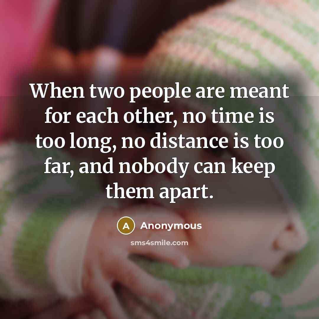 “When two people are meant for each other, no time is too long, no distance is too far, and nobody can keep them apart.” quote by Anonymous