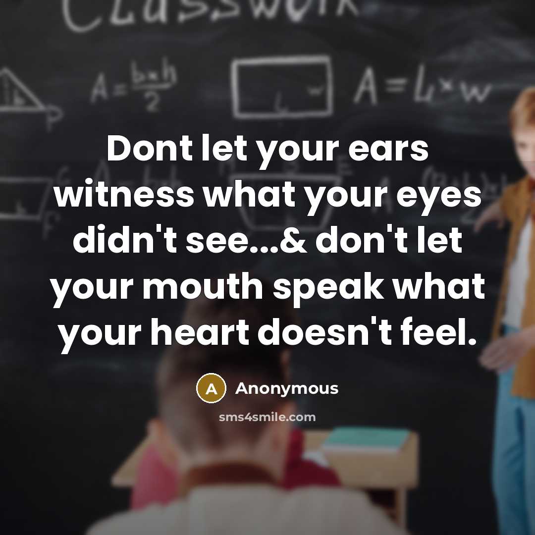 “Dont let your ears witness what your eyes didn't see...& don't let your mouth speak what your heart doesn't feel.” quote by Anonymous
