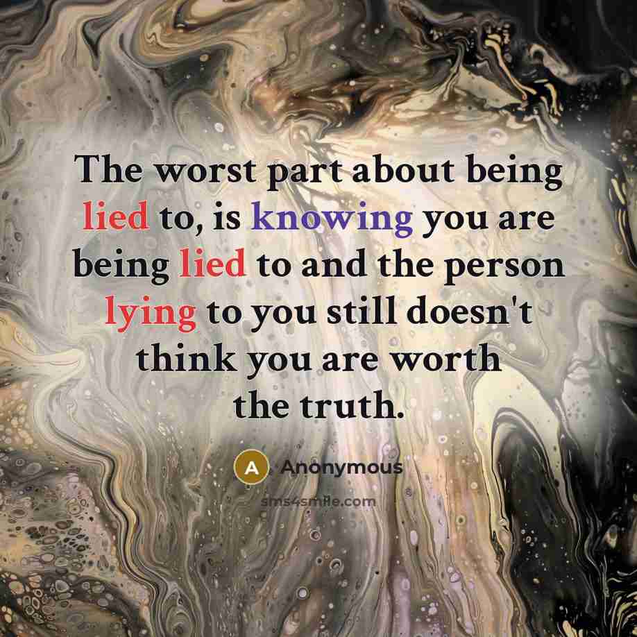 “The worst part about being lied to, is knowing you are being lied to and the person lying to you still doesn't think you are worth the truth.” quote by Anonymous