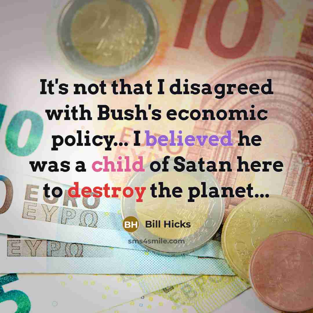 “It's not that I disagreed with Bush's economic policy... I believed he was a child of Satan here to destroy the planet...” quote by Bill Hicks