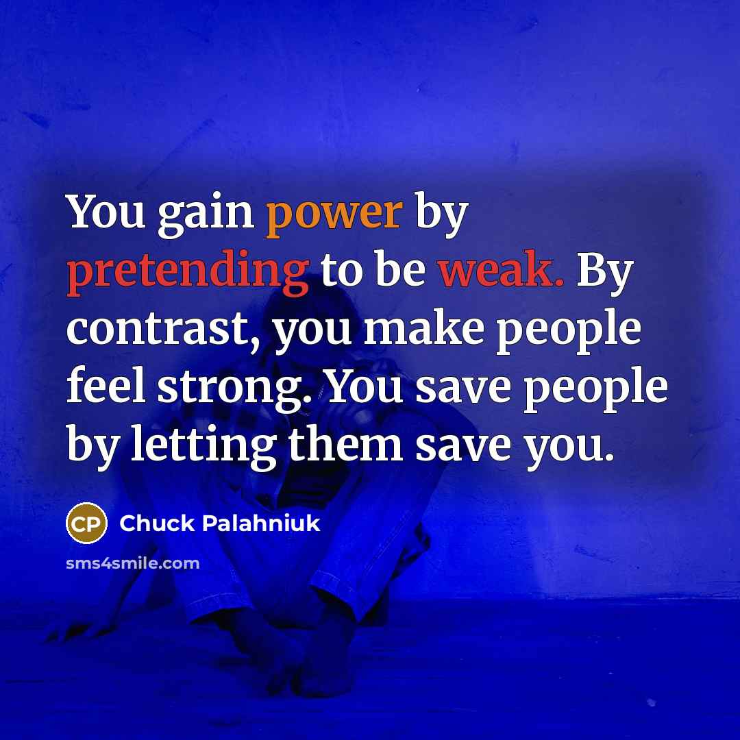 “You gain power by pretending to be weak. By contrast, you make people feel strong. You save people by letting them save you.” quote by Chuck Palahniuk