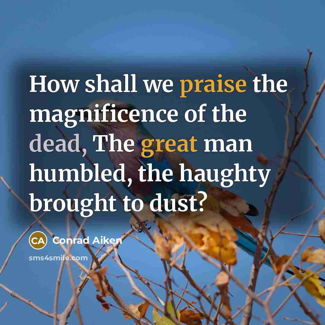 “How shall we praise the magnificence of the dead, The great man humbled, the haughty brought to dust?” quote by Conrad Aiken