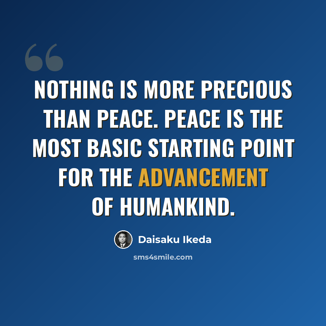 “Nothing is more precious than peace. Peace is the most basic starting point for the advancement of humankind.” quote by Daisaku Ikeda