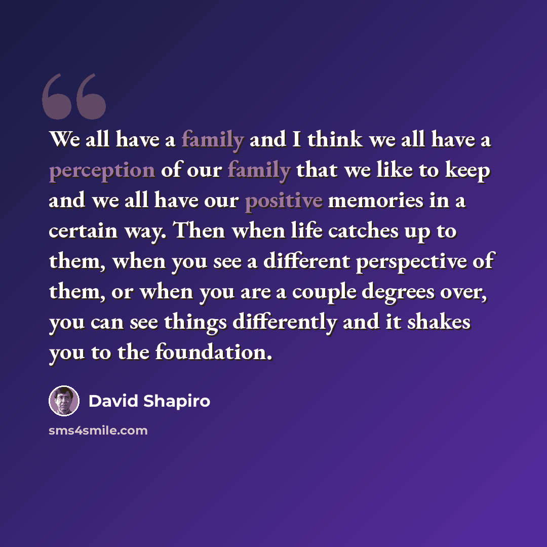 “We all have a family and I think we all have a perception of our family that we like to keep and we all have our positive memories in a certain way. Then when life catches up to them, when you see a different perspective of them, or when you are a couple degrees over, you can see things…” quote by David Shapiro