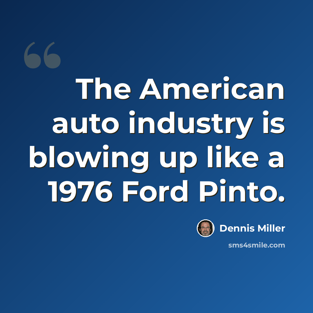 “The American auto industry is blowing up like a 1976 Ford Pinto.” quote by Dennis Miller