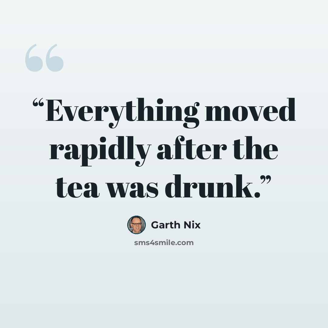 “Everything moved rapidly after the tea was drunk.” quote by Garth Nix