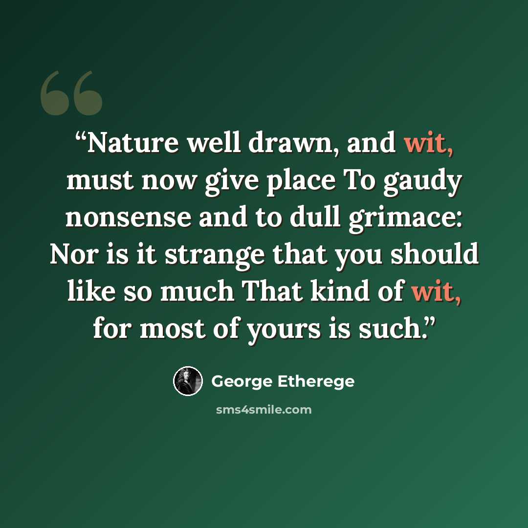 “Nature well drawn, and wit, must now give place To gaudy nonsense and to dull grimace: Nor is it strange that you should like so much That kind of wit, for most of yours is such.” quote by George Etherege