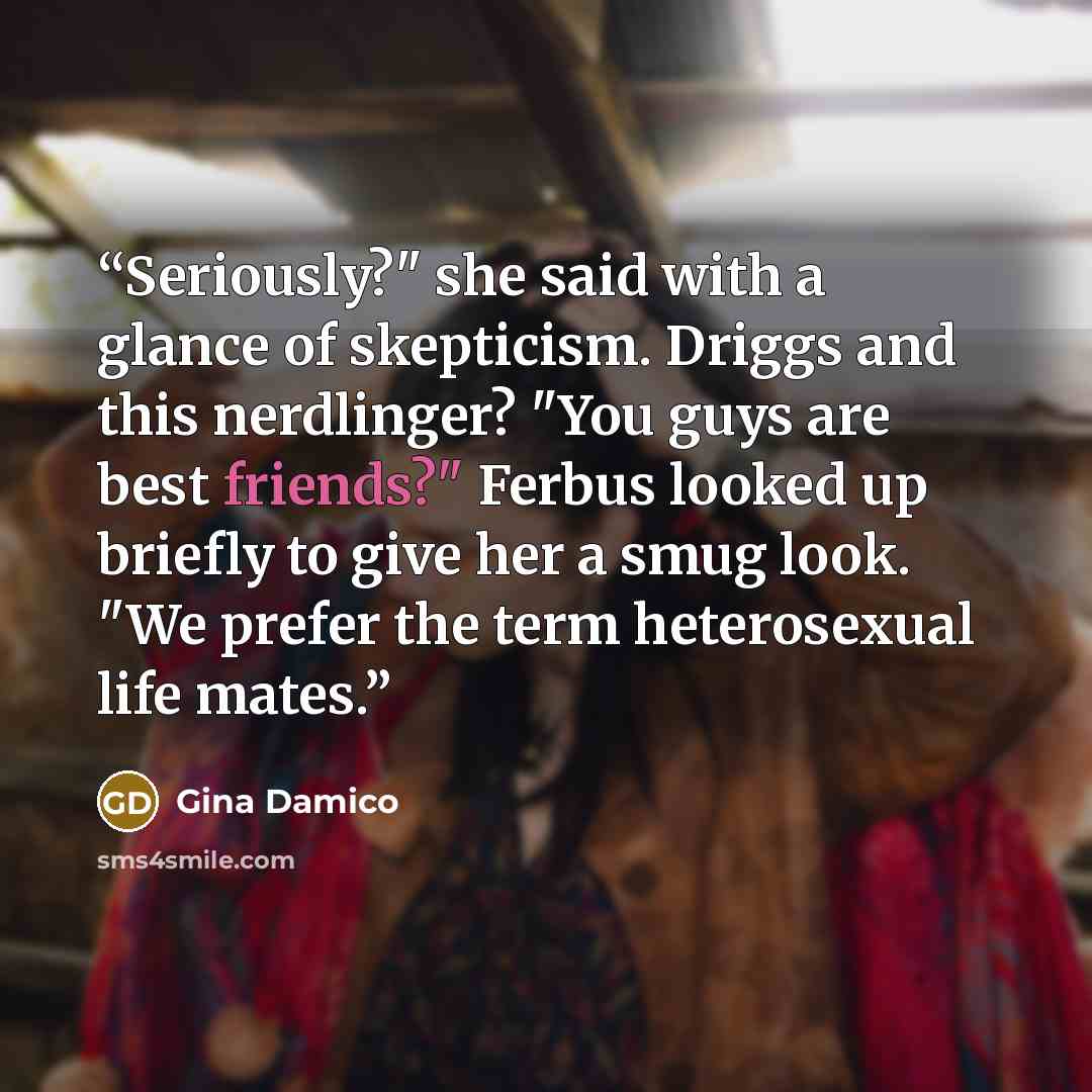 “Seriously?" she said with a glance of skepticism. Driggs and this nerdlinger? "You guys are best friends?" Ferbus looked up briefly to give her a smug look. "We prefer the term heterosexual life mates.” quote by Gina Damico