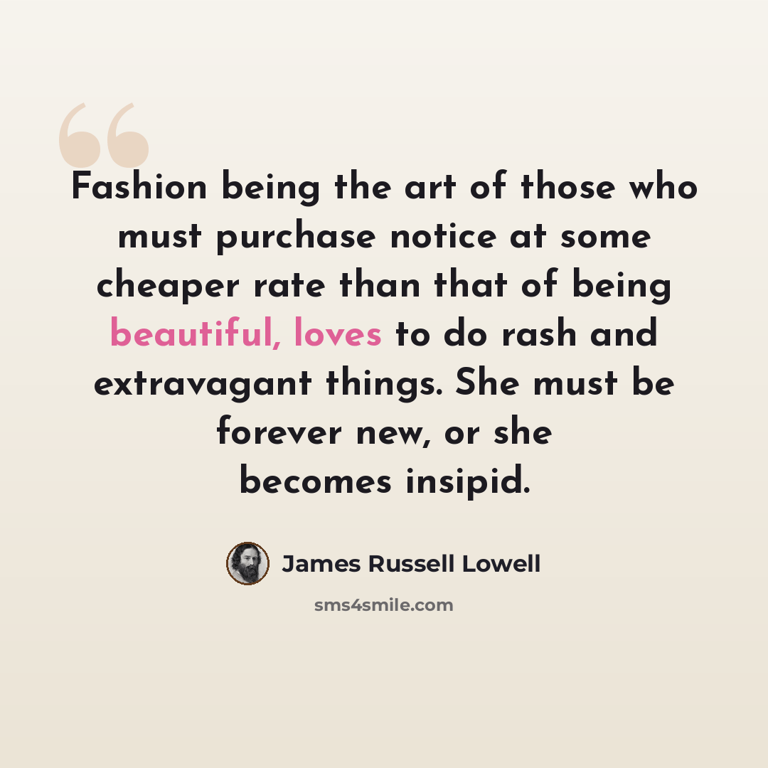 “Fashion being the art of those who must purchase notice at some cheaper rate than that of being beautiful, loves to do rash and extravagant things. She must be forever new, or she becomes insipid.” quote by James Russell Lowell