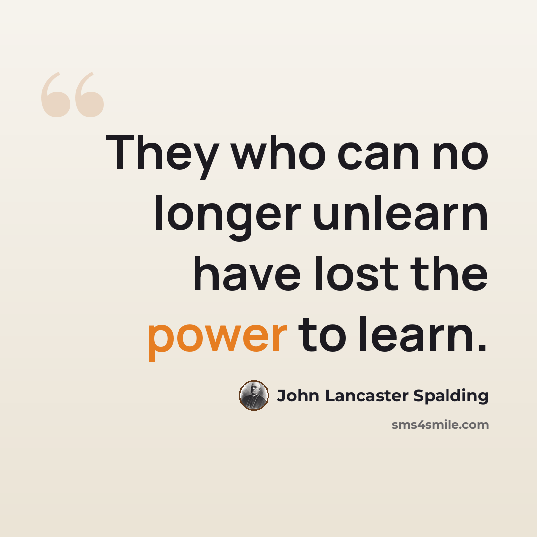 “They who can no longer unlearn have lost the power to learn.” quote by John Lancaster Spalding