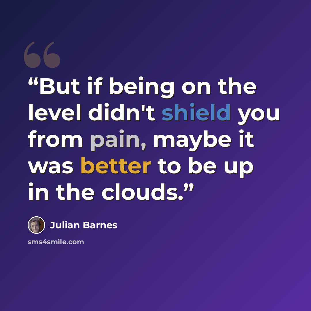 “But if being on the level didn't shield you from pain, maybe it was better to be up in the clouds.” quote by Julian Barnes