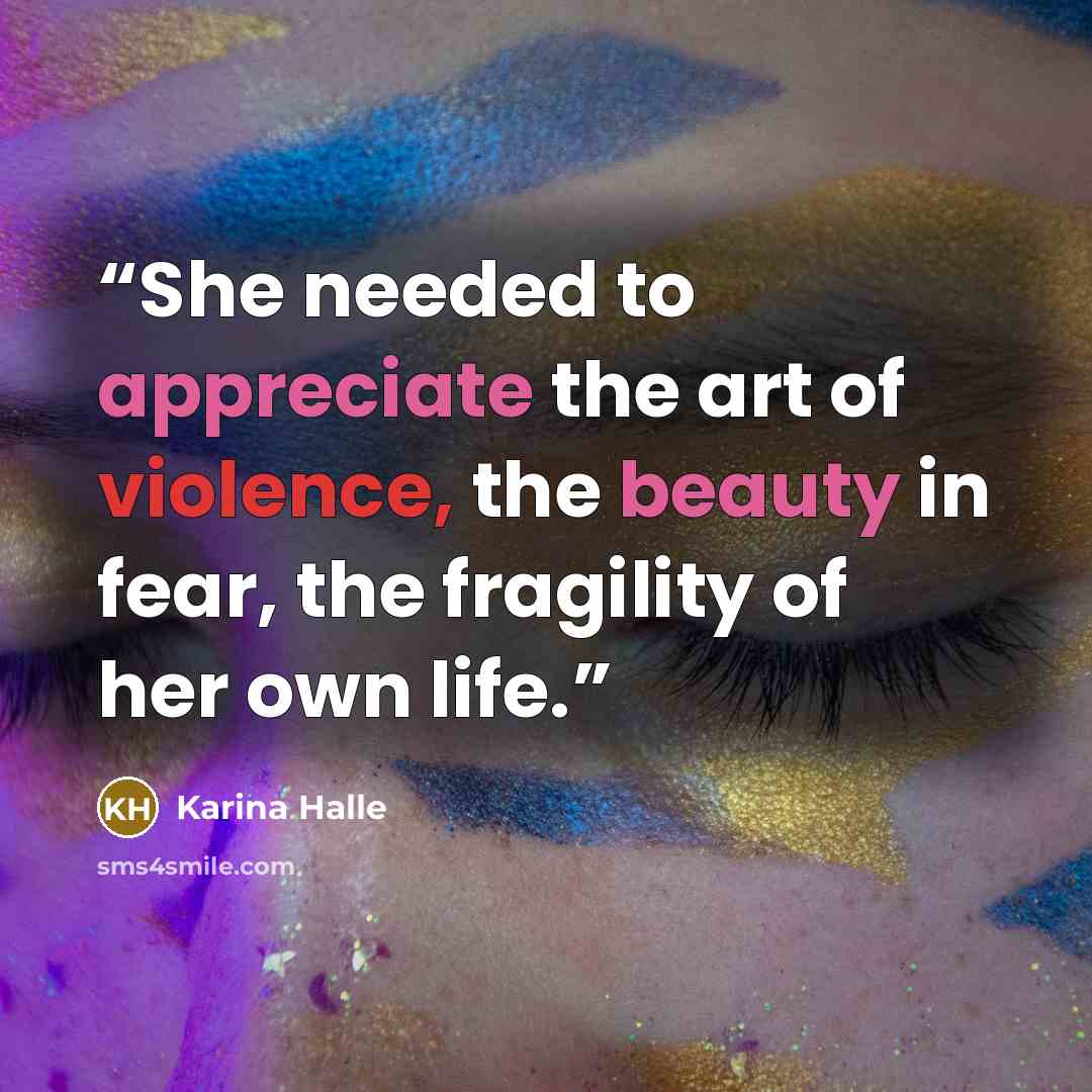“She needed to appreciate the art of violence, the beauty in fear, the fragility of her own life.” quote by Karina Halle