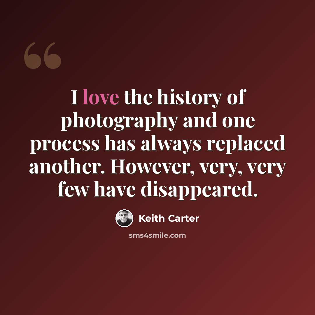 “I love the history of photography and one process has always replaced another. However, very, very few have disappeared.” quote by Keith Carter