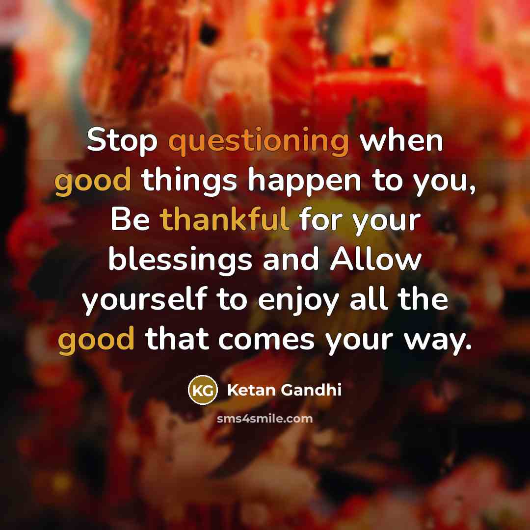 “Stop questioning when good things happen to you, Be thankful for your blessings and Allow yourself to enjoy all the good that comes your way.” quote by Ketan Gandhi