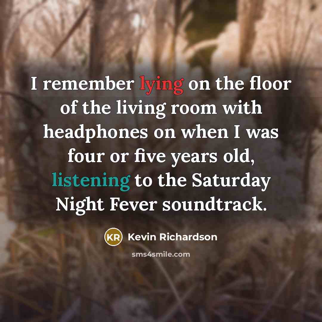 “I remember lying on the floor of the living room with headphones on when I was four or five years old, listening to the Saturday Night Fever soundtrack.” quote by Kevin Richardson